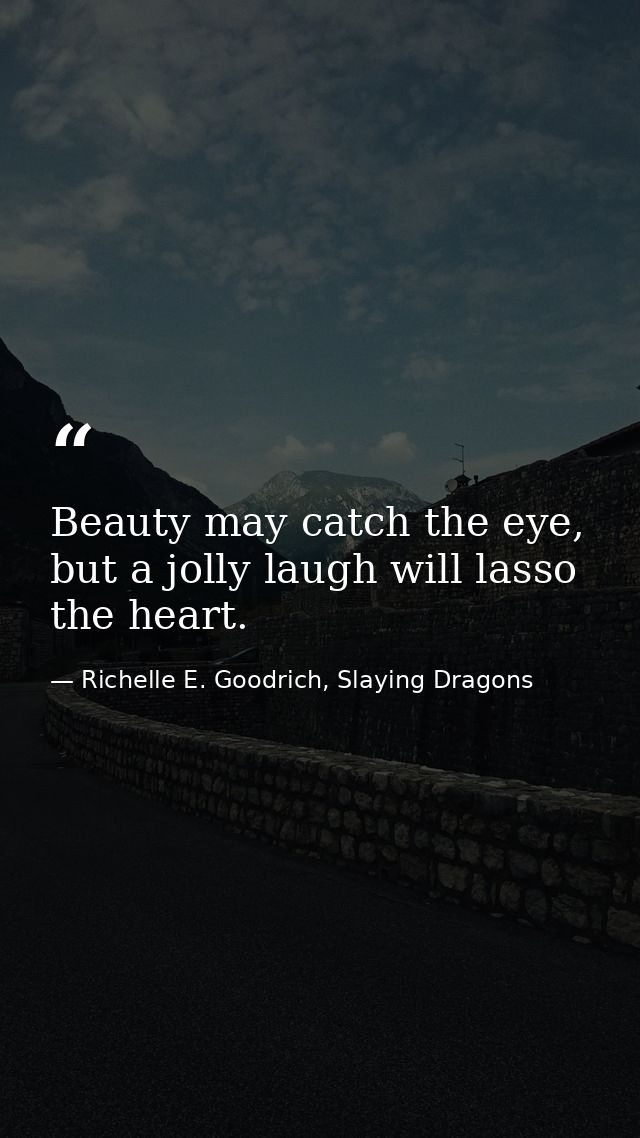 Beauty may catch the eye, but a jolly laugh will lasso the heart. — Richelle E. Goodrich, Slaying Dragons