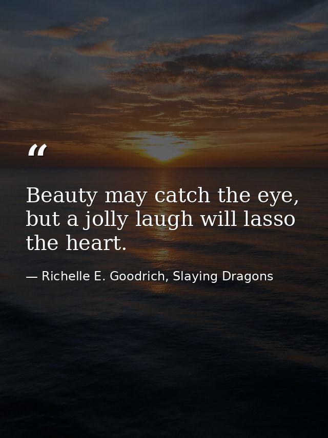 Beauty may catch the eye, but a jolly laugh will lasso the heart. — Richelle E. Goodrich, Slaying Dragons