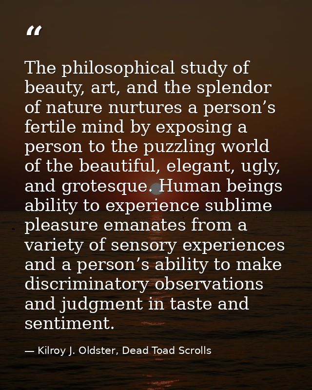 The philosophical study of beauty, art, and the splendor of nature nurtures a person’s fertile mind by exposing a person — Kilroy J. Oldster, Dead Toad Scrolls