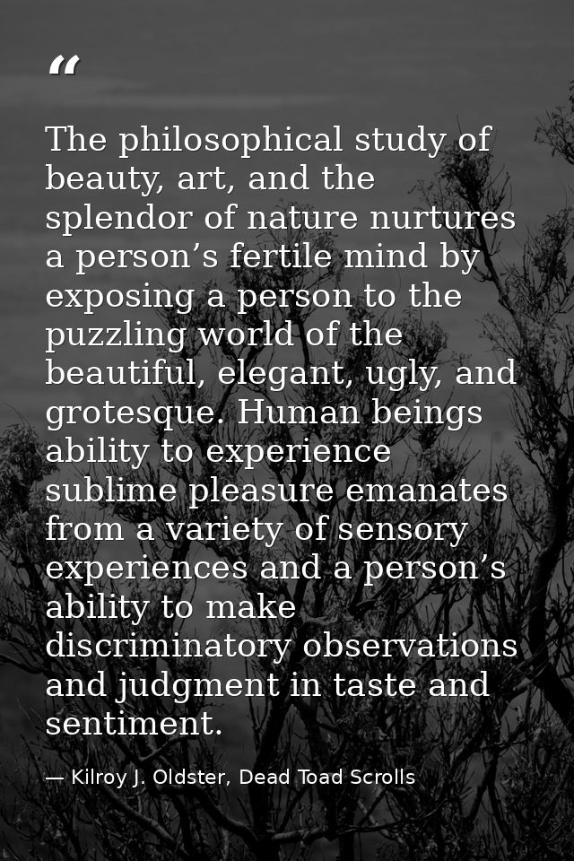 The philosophical study of beauty, art, and the splendor of nature nurtures a person’s fertile mind by exposing a person — Kilroy J. Oldster, Dead Toad Scrolls