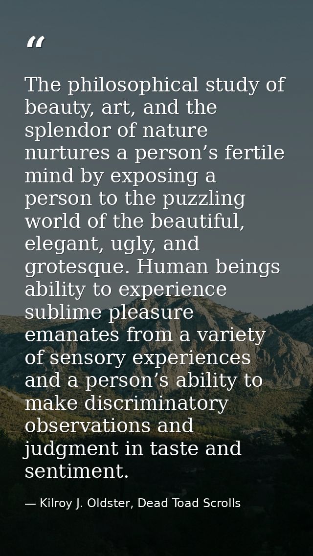 The philosophical study of beauty, art, and the splendor of nature nurtures a person’s fertile mind by exposing a person — Kilroy J. Oldster, Dead Toad Scrolls