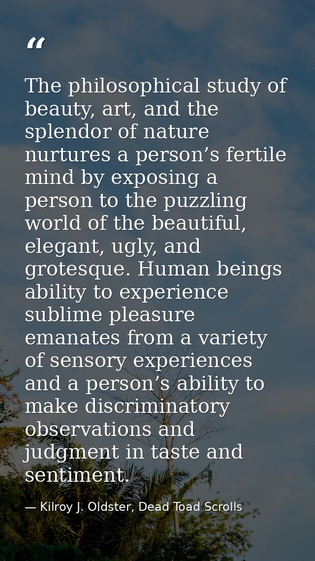 The philosophical study of beauty, art, and the splendor of nature nurtures a person’s fertile mind by exposing a person — Kilroy J. Oldster, Dead Toad Scrolls