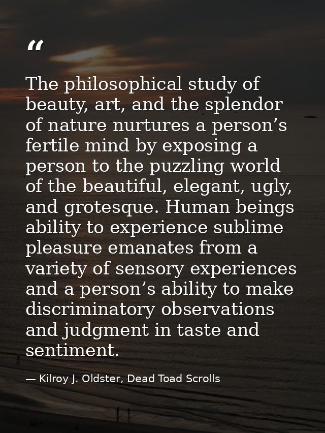 The philosophical study of beauty, art, and the splendor of nature nurtures a person’s fertile mind by exposing a person — Kilroy J. Oldster, Dead Toad Scrolls