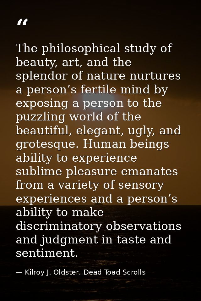 The philosophical study of beauty, art, and the splendor of nature nurtures a person’s fertile mind by exposing a person — Kilroy J. Oldster, Dead Toad Scrolls