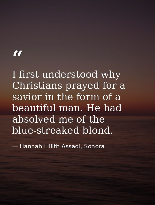I first understood why Christians prayed for a savior in the form of a beautiful man. He had absolved me of the blue-str — Hannah Lillith Assadi, Sonora