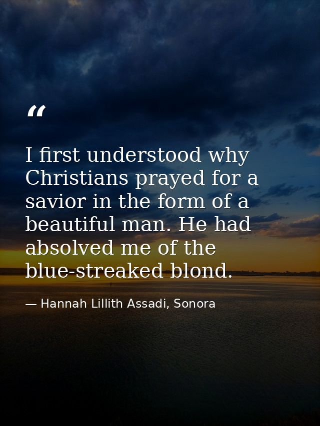 I first understood why Christians prayed for a savior in the form of a beautiful man. He had absolved me of the blue-str — Hannah Lillith Assadi, Sonora