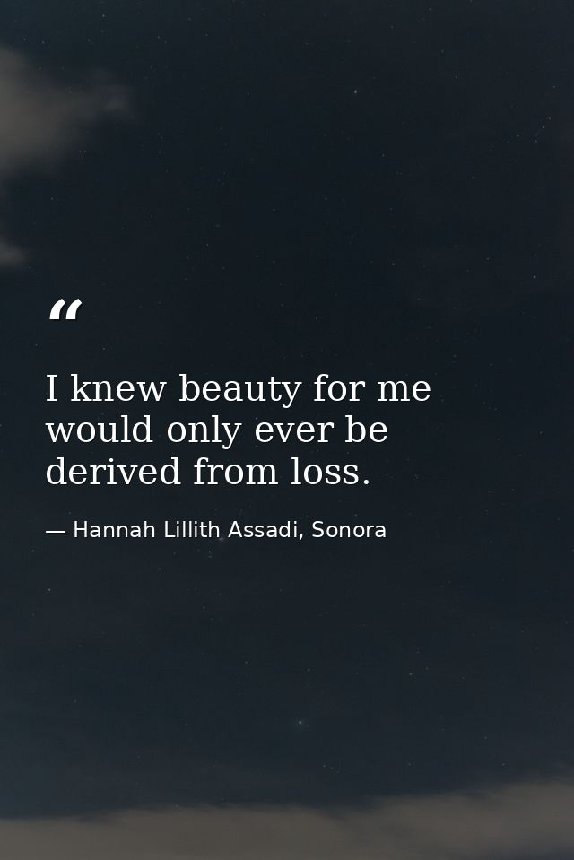 I knew beauty for me would only ever be derived from loss. — Hannah Lillith Assadi, Sonora