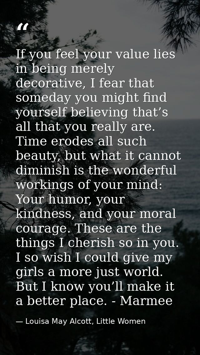 If you feel your value lies in being merely decorative, I fear that someday you might find yourself believing that’s all — Louisa May Alcott, Little Women