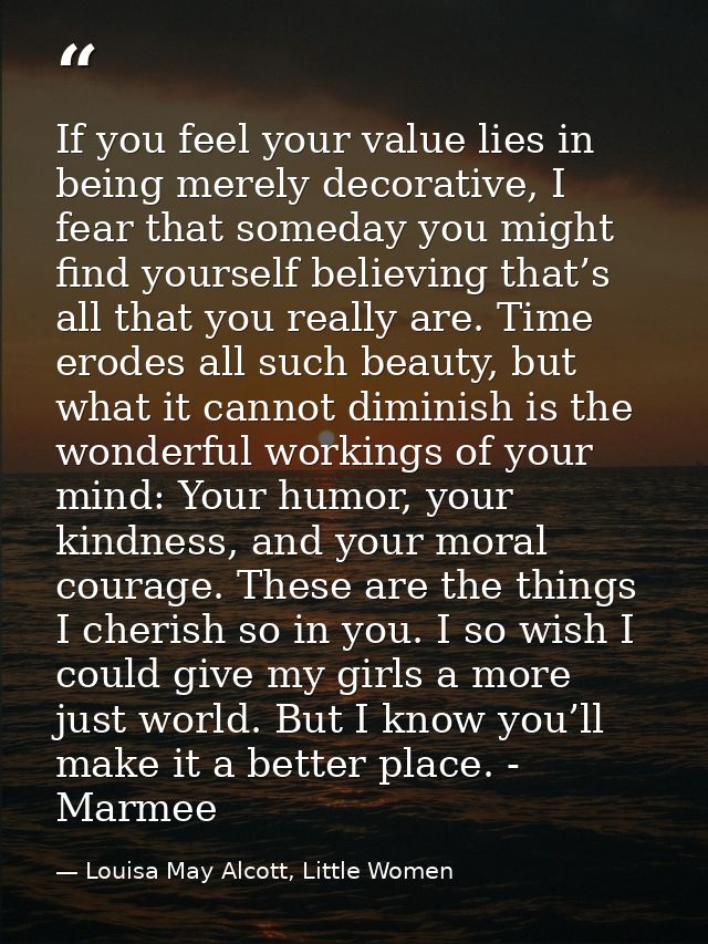If you feel your value lies in being merely decorative, I fear that someday you might find yourself believing that’s all — Louisa May Alcott, Little Women