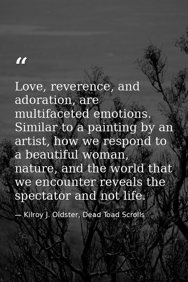 Love, reverence, and adoration, are multifaceted emotions. Similar to a painting by an artist, how we respond to a beaut — Kilroy J. Oldster, Dead Toad Scrolls