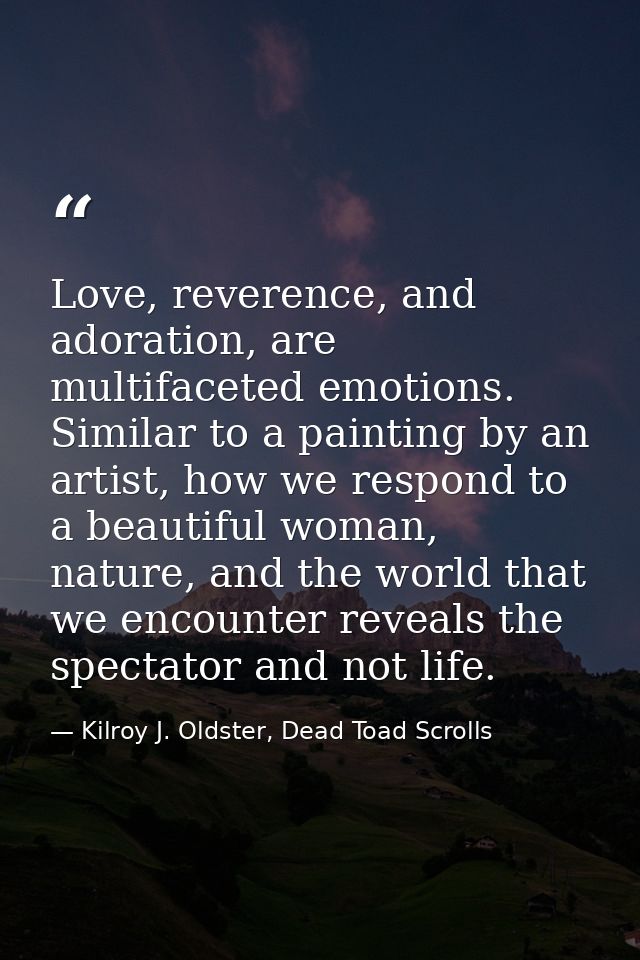 Love, reverence, and adoration, are multifaceted emotions. Similar to a painting by an artist, how we respond to a beaut — Kilroy J. Oldster, Dead Toad Scrolls