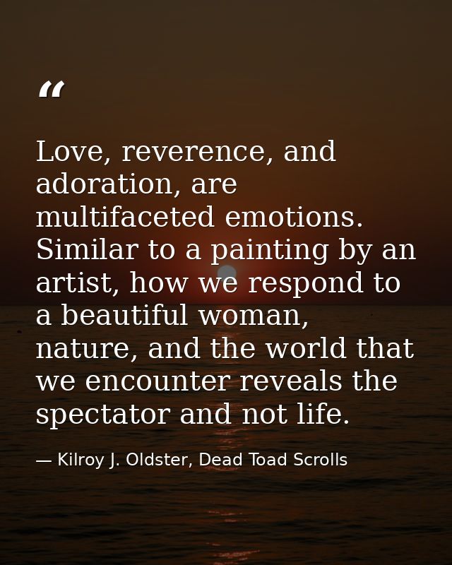 Love, reverence, and adoration, are multifaceted emotions. Similar to a painting by an artist, how we respond to a beaut — Kilroy J. Oldster, Dead Toad Scrolls