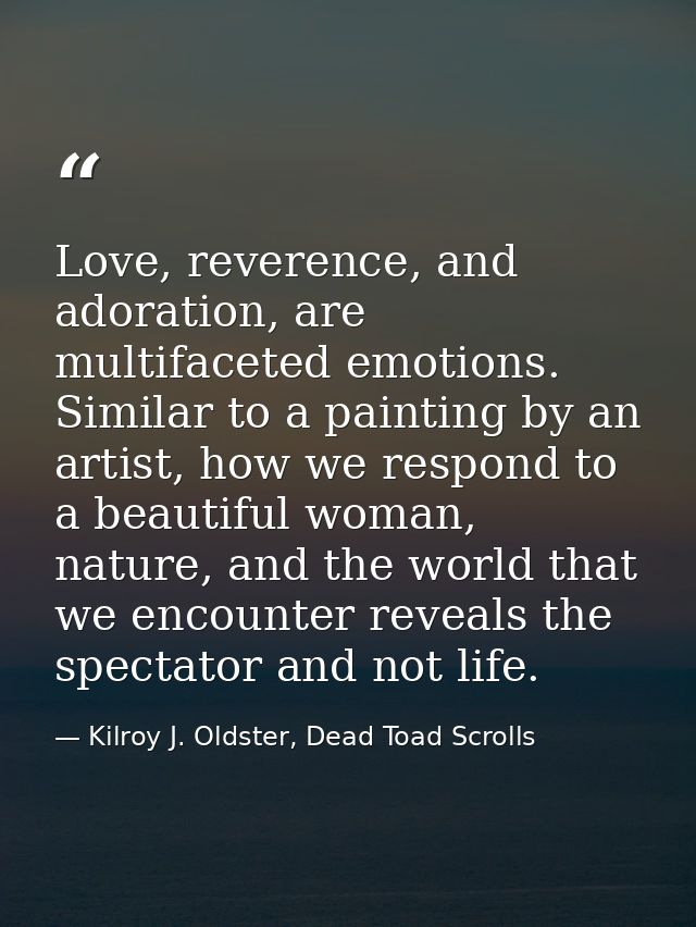 Love, reverence, and adoration, are multifaceted emotions. Similar to a painting by an artist, how we respond to a beaut — Kilroy J. Oldster, Dead Toad Scrolls