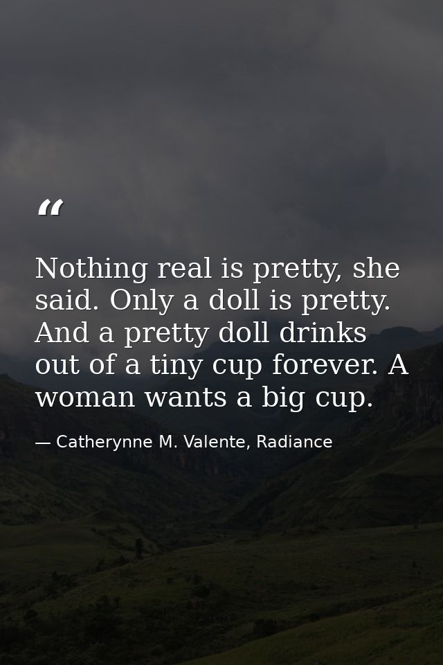 Nothing real is pretty, she said. Only a doll is pretty. And a pretty doll drinks out of a tiny cup forever. A woman wan — Catherynne M. Valente, Radiance