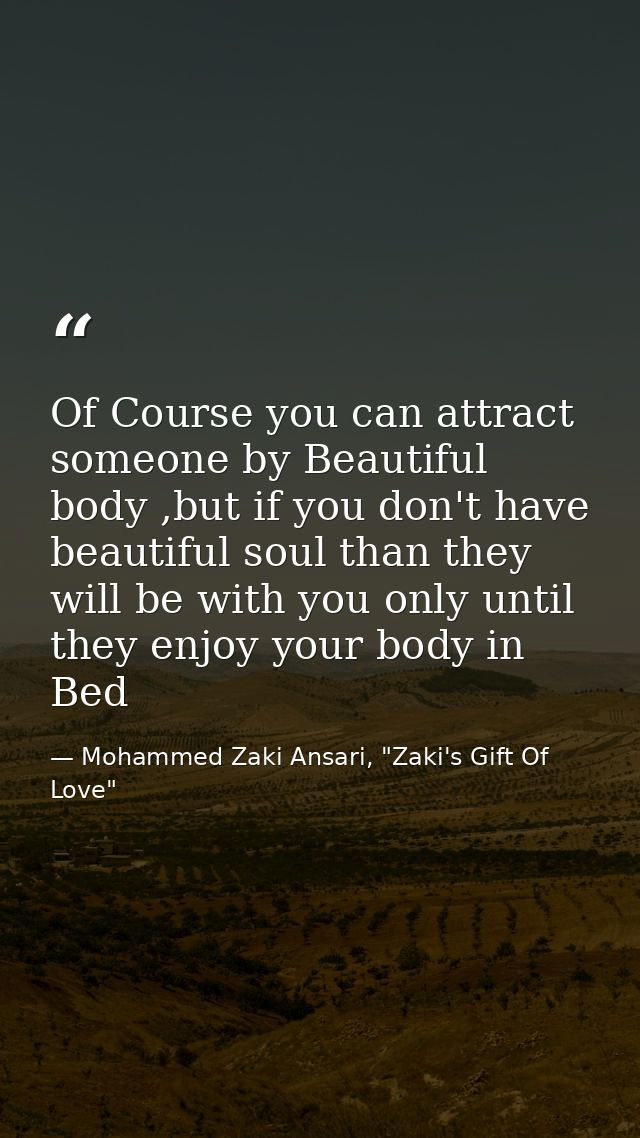 Of Course you can attract someone by Beautiful body ,but if you don't have beautiful soul than they will be with you onl — Mohammed Zaki Ansari, "Zaki's Gift Of Love"