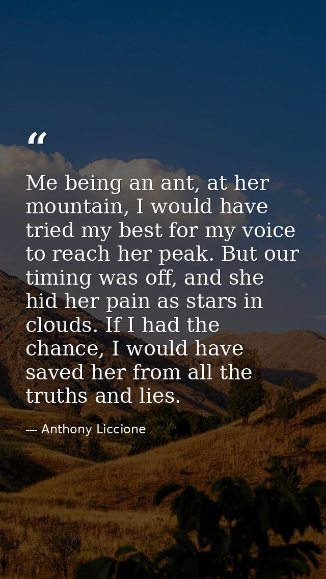 Me being an ant, at her mountain, I would have tried my best for my voice to reach her peak. But our timing was off, and — Anthony Liccione