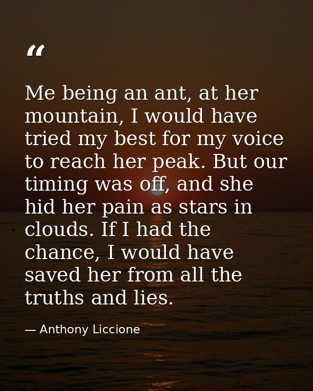 Me being an ant, at her mountain, I would have tried my best for my voice to reach her peak. But our timing was off, and — Anthony Liccione