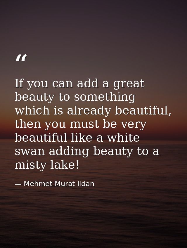 If you can add a great beauty to something which is already beautiful, then you must be very beautiful like a white swan — Mehmet Murat ildan