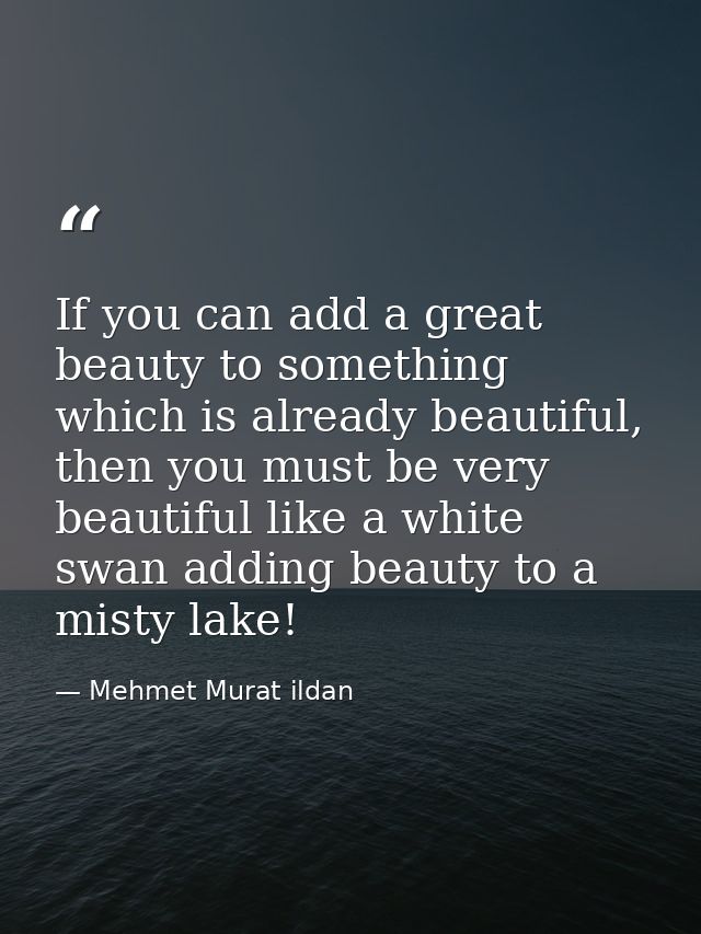 If you can add a great beauty to something which is already beautiful, then you must be very beautiful like a white swan — Mehmet Murat ildan