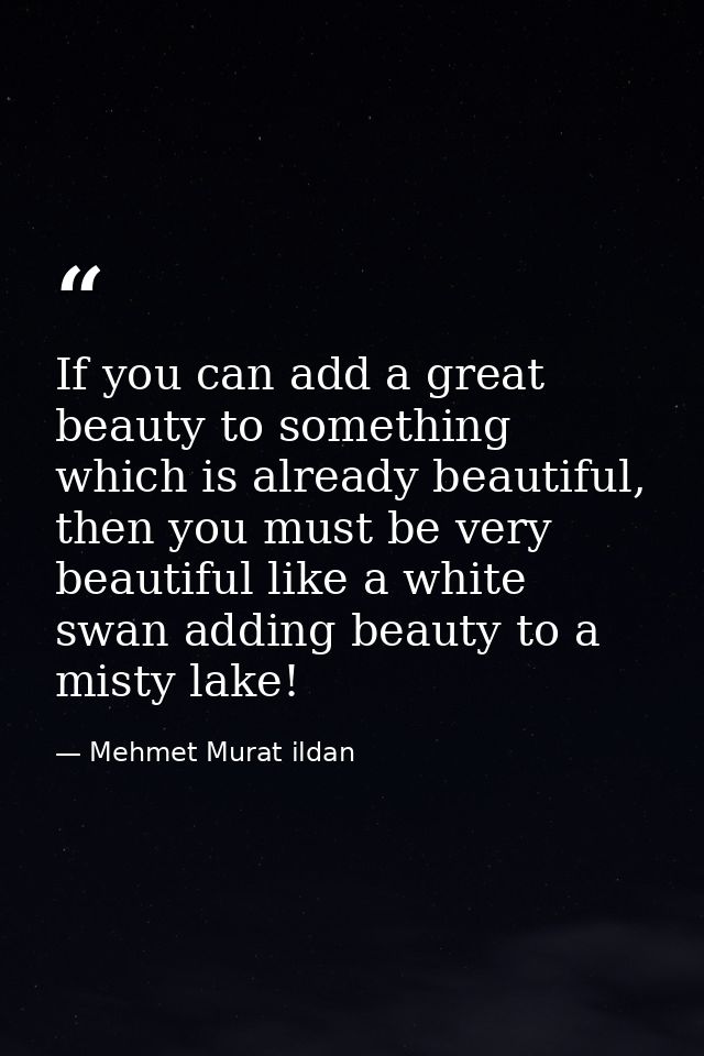 If you can add a great beauty to something which is already beautiful, then you must be very beautiful like a white swan — Mehmet Murat ildan