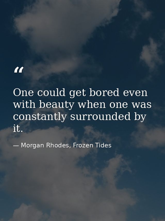 One could get bored even with beauty when one was constantly surrounded by it. — Morgan Rhodes, Frozen Tides