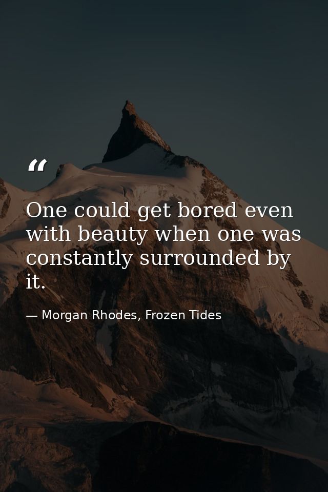 One could get bored even with beauty when one was constantly surrounded by it. — Morgan Rhodes, Frozen Tides