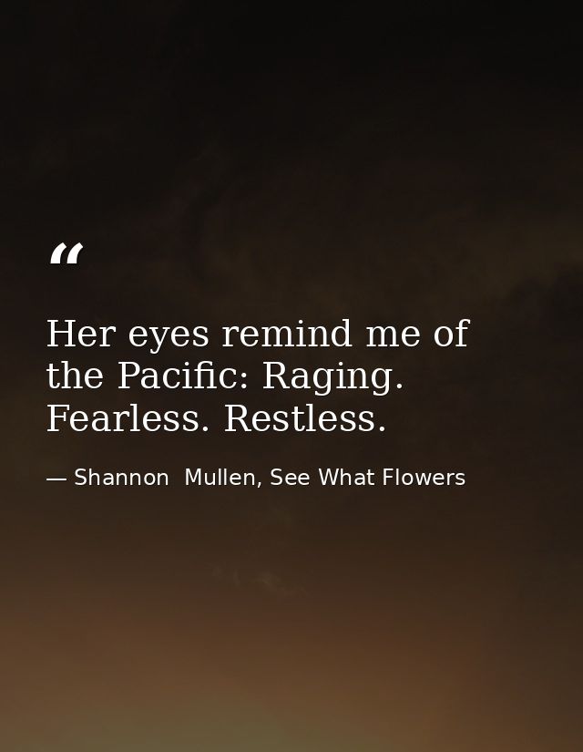 Her eyes remind me of the Pacific: Raging. Fearless. Restless. — Shannon  Mullen, See What Flowers