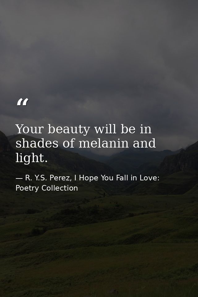 Your beauty will be in shades of melanin and light. — R. Y.S. Perez, I Hope You Fall in Love: Poetry Collection