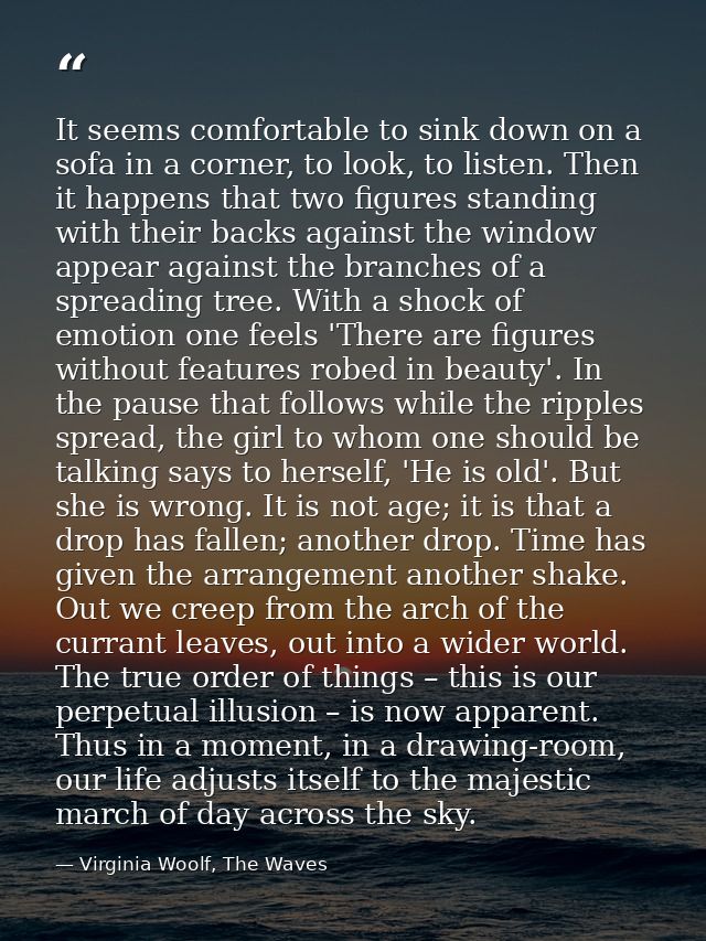It seems comfortable to sink down on a sofa in a corner, to look, to listen. Then it happens that two figures standing w — Virginia Woolf, The Waves