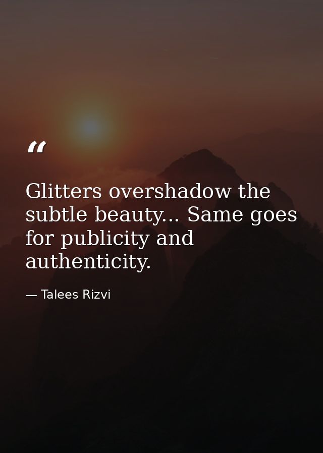 Glitters overshadow the subtle beauty... Same goes for publicity and authenticity. — Talees Rizvi