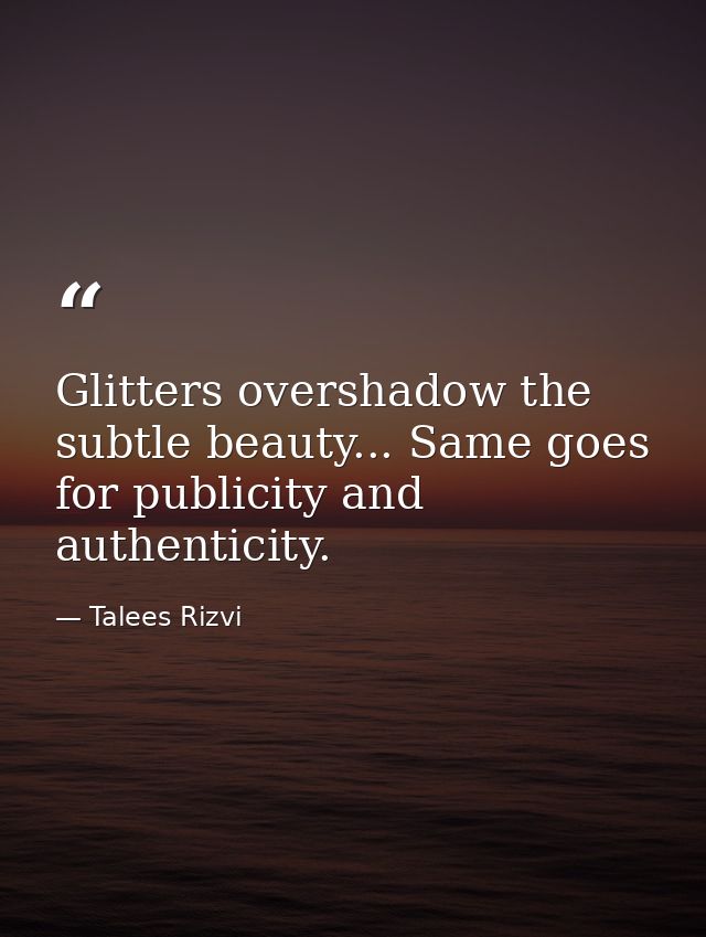 Glitters overshadow the subtle beauty... Same goes for publicity and authenticity. — Talees Rizvi