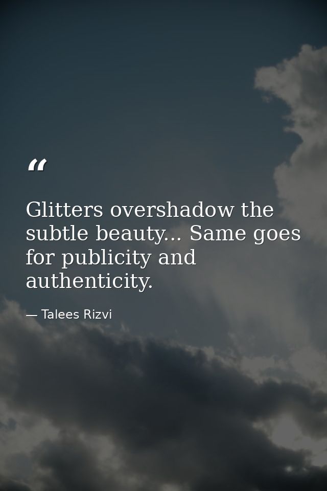 Glitters overshadow the subtle beauty... Same goes for publicity and authenticity. — Talees Rizvi