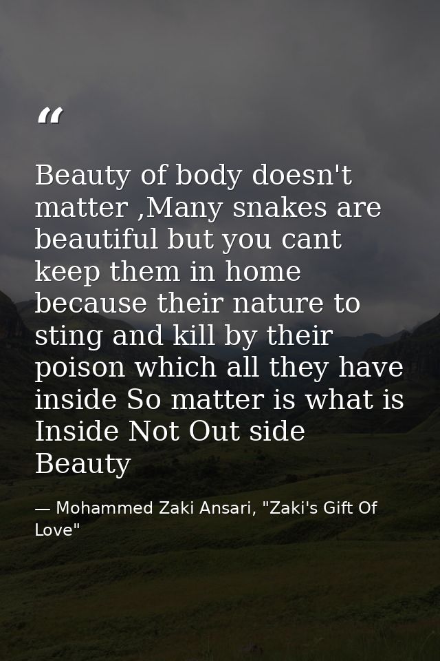 Beauty of body doesn't matter ,Many snakes are beautiful but you cant keep them in home because their nature to sting an — Mohammed Zaki Ansari, "Zaki's Gift Of Love"