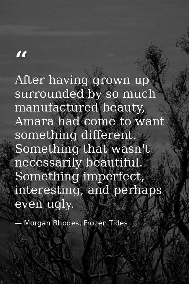 After having grown up surrounded by so much manufactured beauty, Amara had come to want something different. Something t — Morgan Rhodes, Frozen Tides