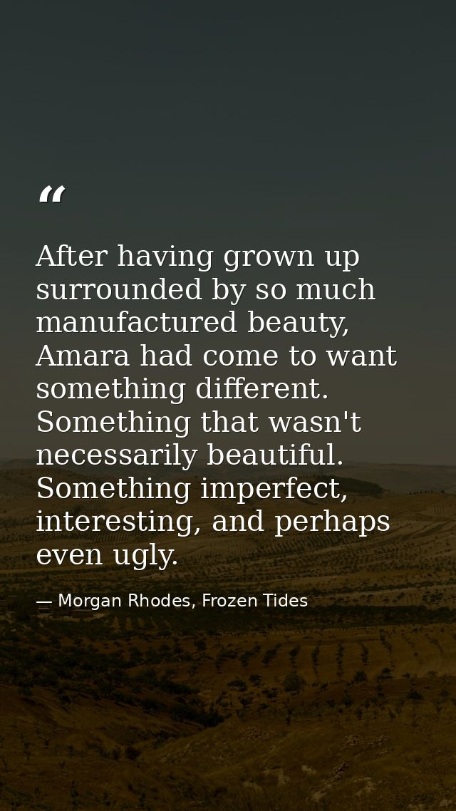 After having grown up surrounded by so much manufactured beauty, Amara had come to want something different. Something t — Morgan Rhodes, Frozen Tides