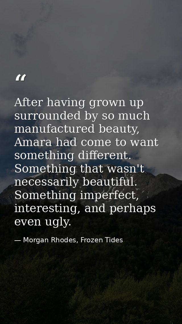 After having grown up surrounded by so much manufactured beauty, Amara had come to want something different. Something t — Morgan Rhodes, Frozen Tides