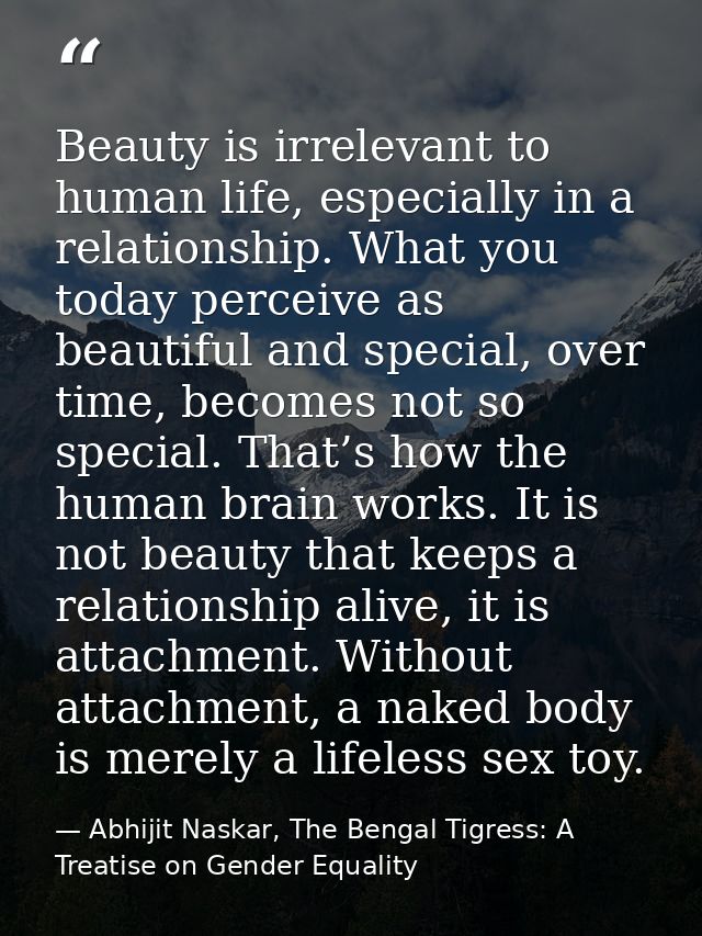 Beauty is irrelevant to human life, especially in a relationship. What you today perceive as beautiful and special, over — Abhijit Naskar, The Bengal Tigress: A Treatise on Gender Equality