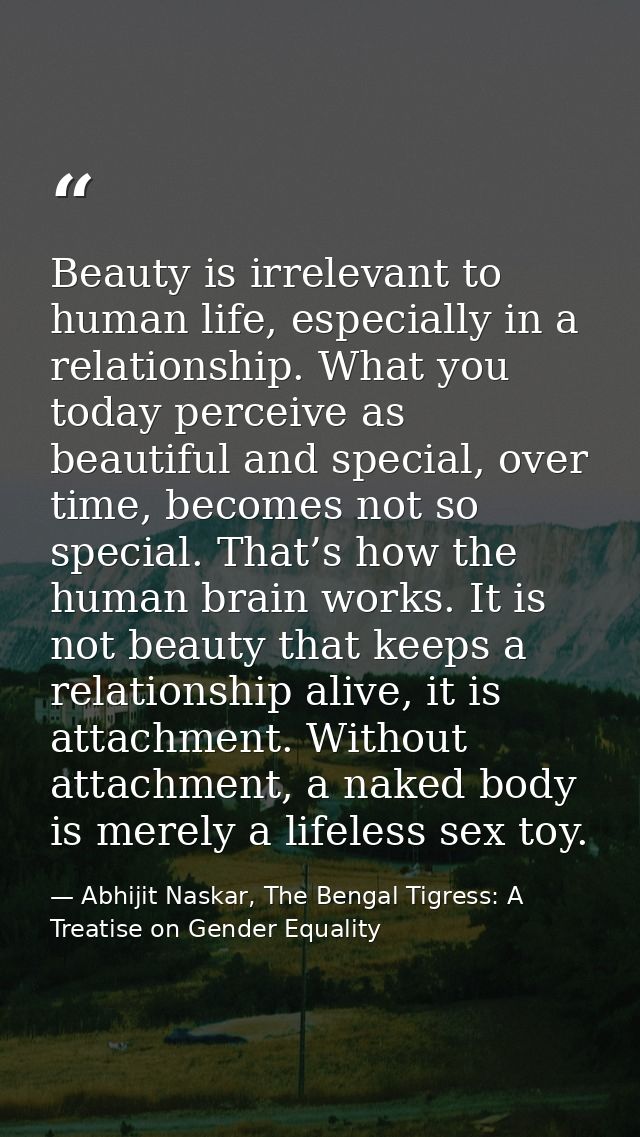 Beauty is irrelevant to human life, especially in a relationship. What you today perceive as beautiful and special, over — Abhijit Naskar, The Bengal Tigress: A Treatise on Gender Equality