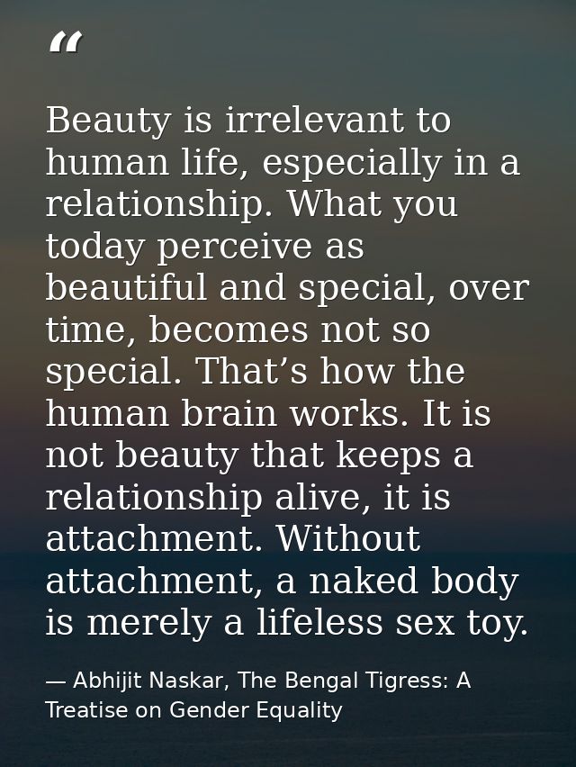 Beauty is irrelevant to human life, especially in a relationship. What you today perceive as beautiful and special, over — Abhijit Naskar, The Bengal Tigress: A Treatise on Gender Equality