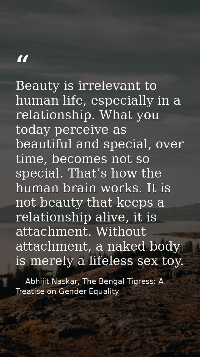 Beauty is irrelevant to human life, especially in a relationship. What you today perceive as beautiful and special, over — Abhijit Naskar, The Bengal Tigress: A Treatise on Gender Equality
