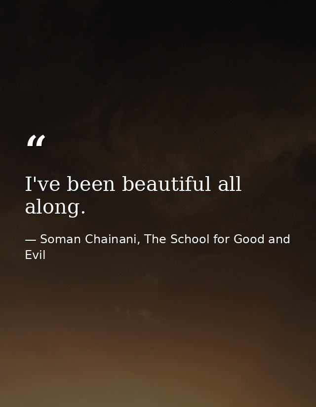 I've been beautiful all along. — Soman Chainani, The School for Good and Evil