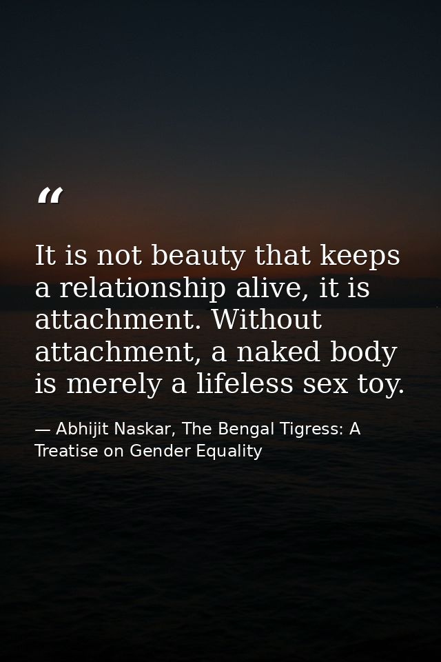 It is not beauty that keeps a relationship alive, it is attachment. Without attachment, a naked body is merely a lifeles — Abhijit Naskar, The Bengal Tigress: A Treatise on Gender Equality