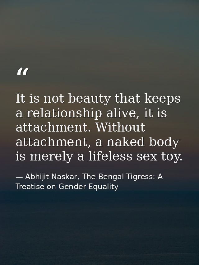 It is not beauty that keeps a relationship alive, it is attachment. Without attachment, a naked body is merely a lifeles — Abhijit Naskar, The Bengal Tigress: A Treatise on Gender Equality