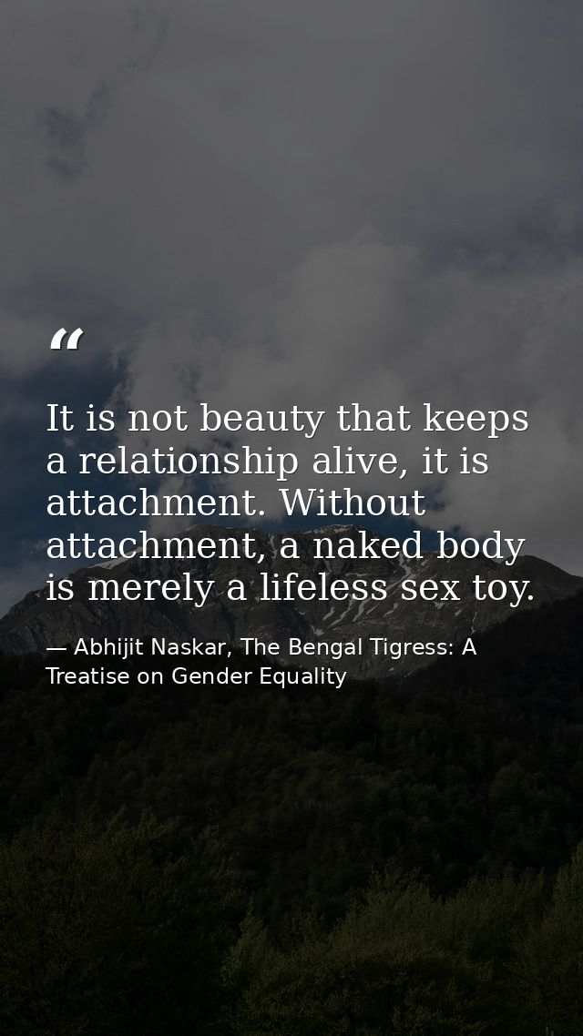 It is not beauty that keeps a relationship alive, it is attachment. Without attachment, a naked body is merely a lifeles — Abhijit Naskar, The Bengal Tigress: A Treatise on Gender Equality
