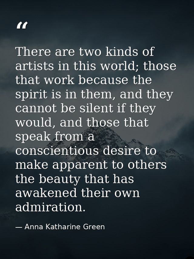There are two kinds of artists in this world; those that work because the spirit is in them, and they cannot be silent i — Anna Katharine Green