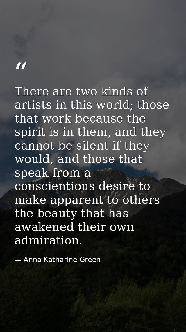 There are two kinds of artists in this world; those that work because the spirit is in them, and they cannot be silent i — Anna Katharine Green
