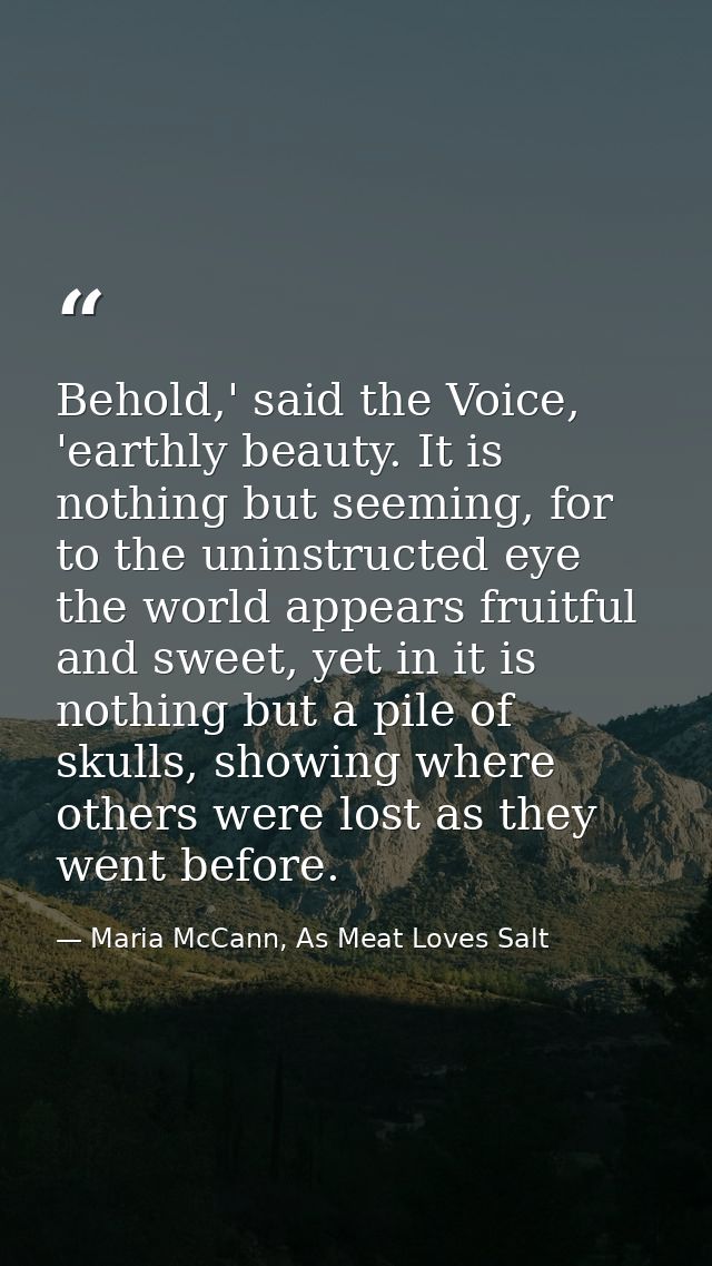 Behold,' said the Voice, 'earthly beauty. It is nothing but seeming, for to the uninstructed eye the world appears fruit — Maria McCann, As Meat Loves Salt