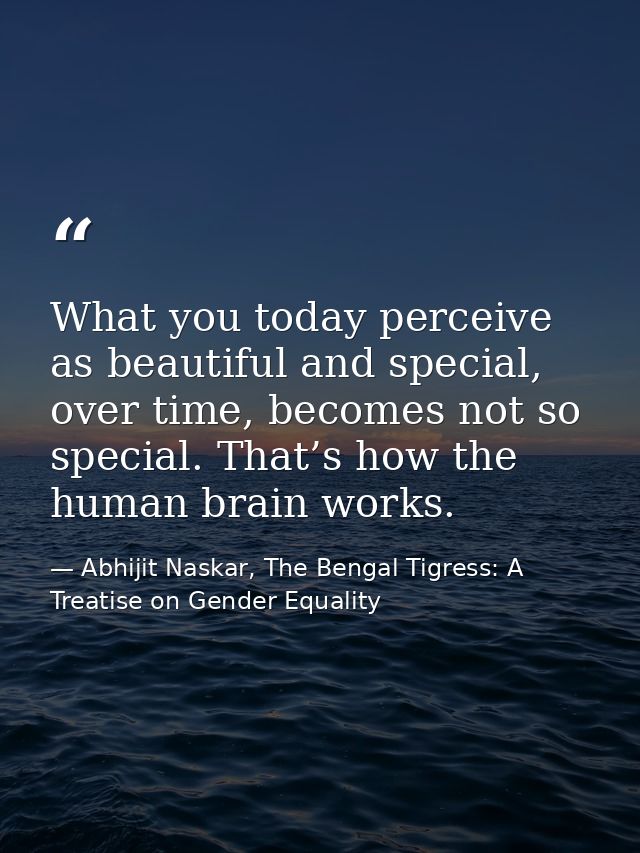 What you today perceive as beautiful and special, over time, becomes not so special. That’s how the human brain works. — Abhijit Naskar, The Bengal Tigress: A Treatise on Gender Equality