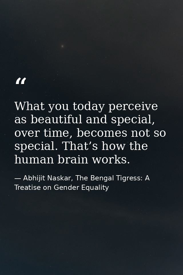What you today perceive as beautiful and special, over time, becomes not so special. That’s how the human brain works. — Abhijit Naskar, The Bengal Tigress: A Treatise on Gender Equality
