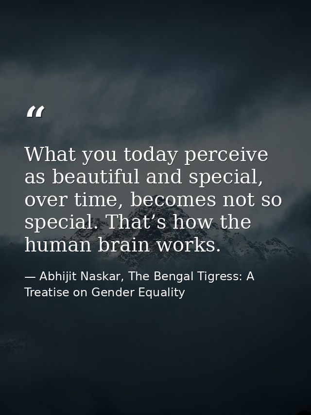 What you today perceive as beautiful and special, over time, becomes not so special. That’s how the human brain works. — Abhijit Naskar, The Bengal Tigress: A Treatise on Gender Equality